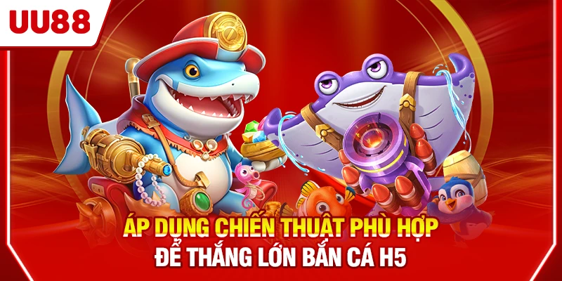 Áp dụng chiến thuật phù hợp để thắng lớn bắn cá H5