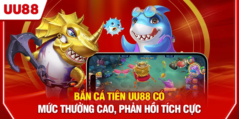 Bắn Cá Tiên UU88 có mức thưởng cao, phản hồi tích cực